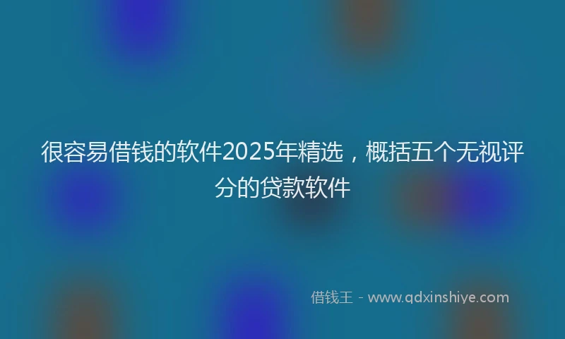 很容易借钱的软件2025年精选，概括五个无视评分的贷款软件