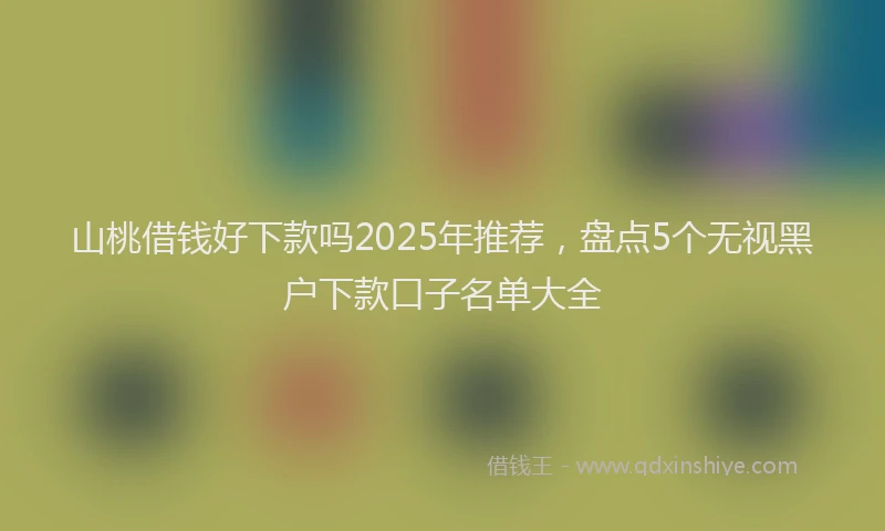 山桃借钱好下款吗2025年推荐，盘点5个无视黑户下款口子名单大全