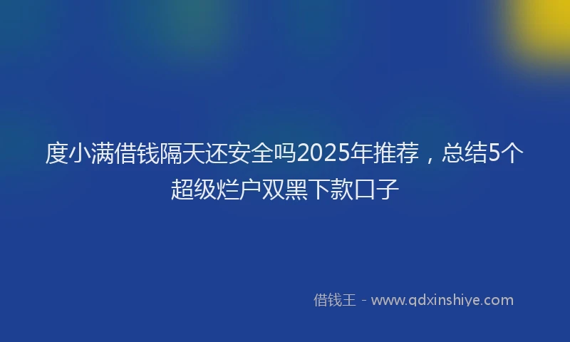 度小满借钱隔天还安全吗2025年推荐，总结5个超级烂户双黑下款口子