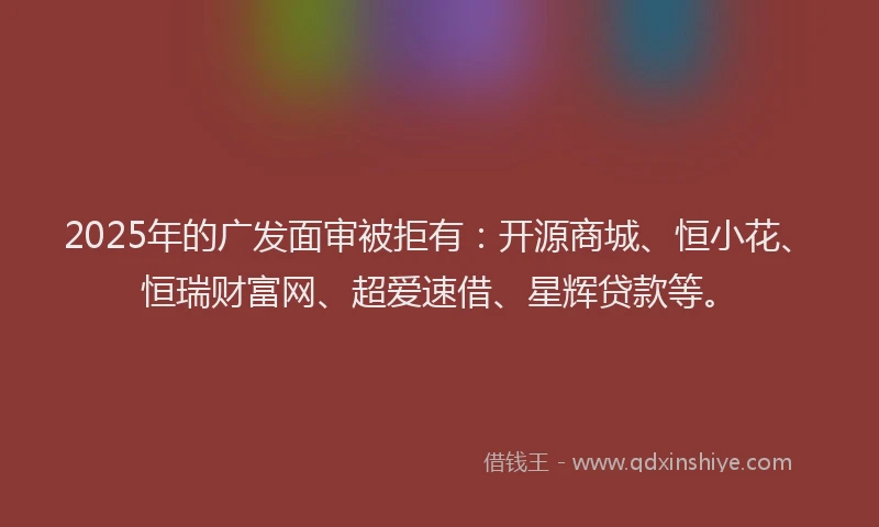 2025年的广发面审被拒有：开源商城、恒小花、恒瑞财富网、超爱速借、星辉贷款等。