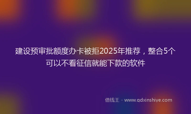 建设预审批额度办卡被拒2025年推荐，整合5个可以不看征信就能下款的软件