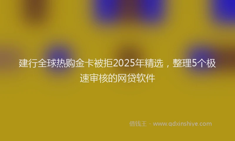 建行全球热购金卡被拒2025年精选，整理5个极速审核的网贷软件