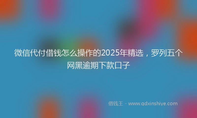 微信代付借钱怎么操作的2025年精选，罗列五个网黑逾期下款口子