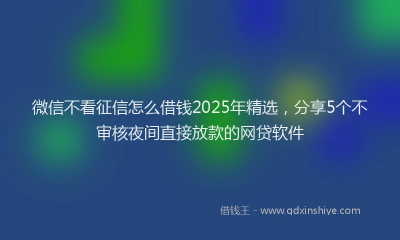微信不看征信怎么借钱2025年精选，分享5个不审核夜间直接放款的网贷软件