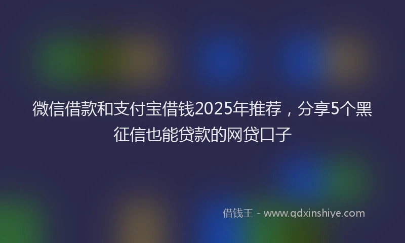 微信借款和支付宝借钱2025年推荐，分享5个黑征信也能贷款的网贷口子