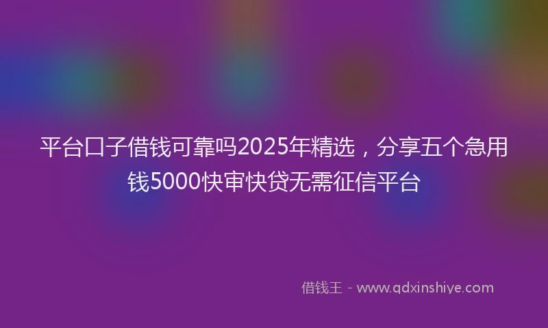平台口子借钱可靠吗2025年精选，分享五个急用钱5000快审快贷无需征信平台