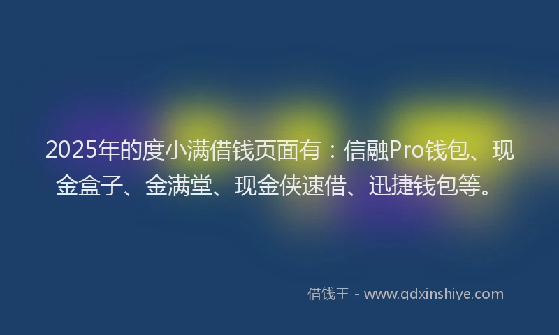 2025年的度小满借钱页面有：信融Pro钱包、现金盒子、金满堂、现金侠速借、迅捷钱包等。