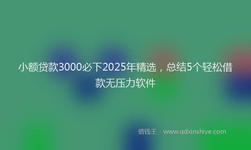 小额贷款3000必下2025年精选，总结5个轻松借款无压力软件