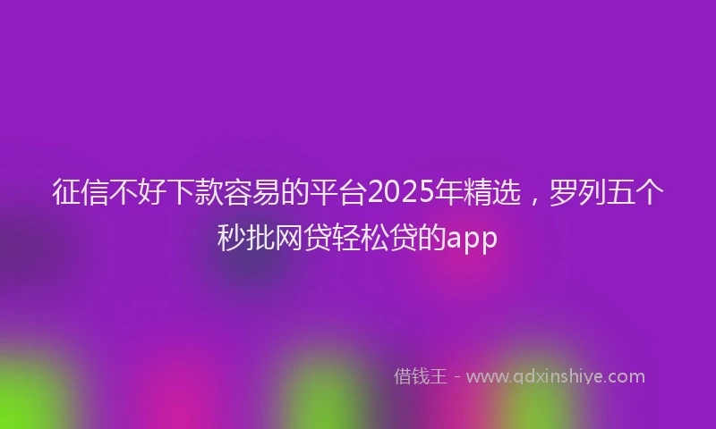征信不好下款容易的平台2025年精选，罗列五个秒批网贷轻松贷的app