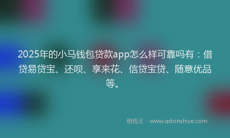 2025年的小马钱包贷款app怎么样可靠吗有：借贷易贷宝、还呗、享来花、信贷宝贷、随意优品等。