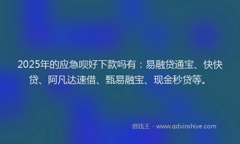 2025年的应急呗好下款吗有：易融贷通宝、快快贷、阿凡达速借、甄易融宝、现金秒贷等。