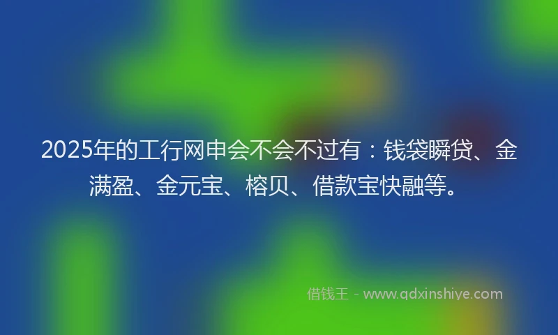 2025年的工行网申会不会不过有：钱袋瞬贷、金满盈、金元宝、榕贝、借款宝快融等。
