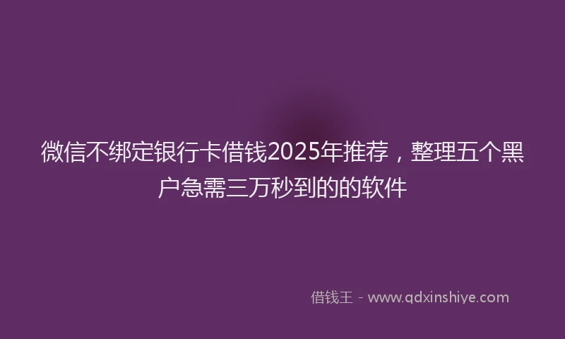 微信不绑定银行卡借钱2025年推荐，整理五个黑户急需三万秒到的的软件