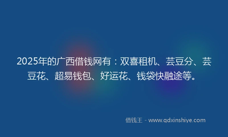 2025年的广西借钱网有：双喜租机、芸豆分、芸豆花、超易钱包、好运花、钱袋快融途等。
