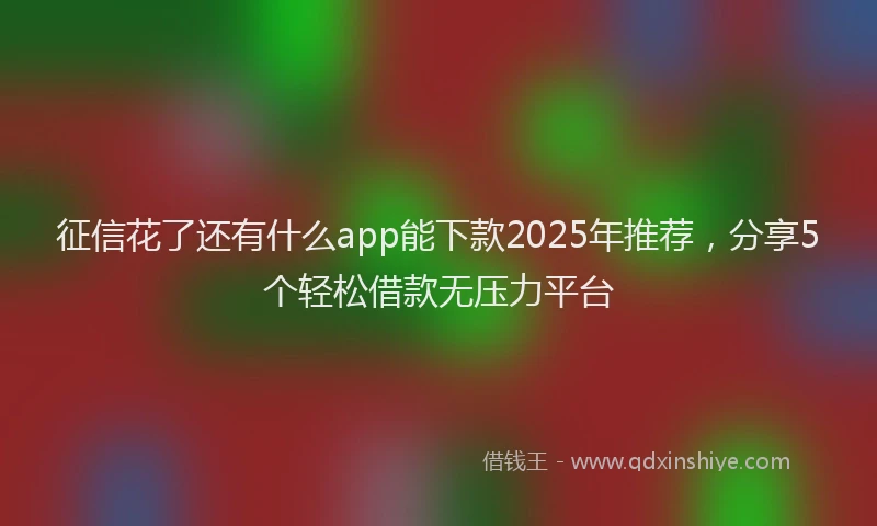 征信花了还有什么app能下款2025年推荐,分享5个轻松借款无压力平台