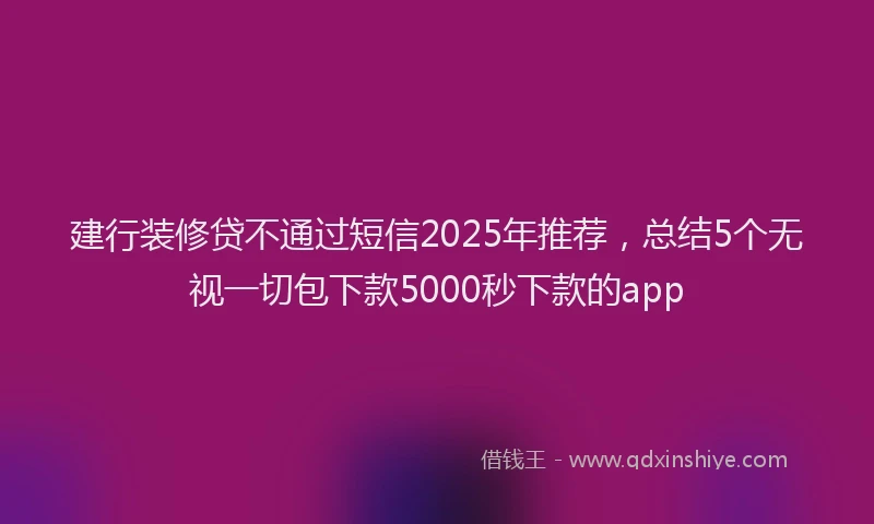 建行装修贷不通过短信2025年推荐，总结5个无视一切包下款5000秒下款的app