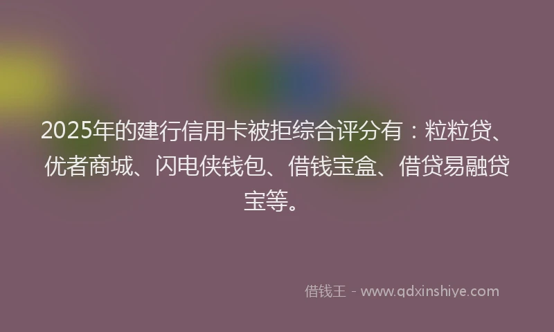 2025年的建行信用卡被拒综合评分有：粒粒贷、优者商城、闪电侠钱包、借钱宝盒、借贷易融贷宝等。