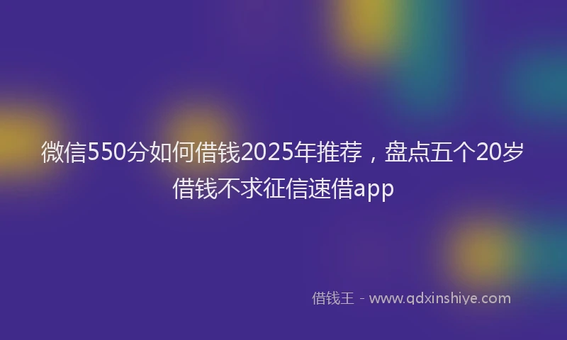 微信550分如何借钱2025年推荐，盘点五个20岁借钱不求征信速借app