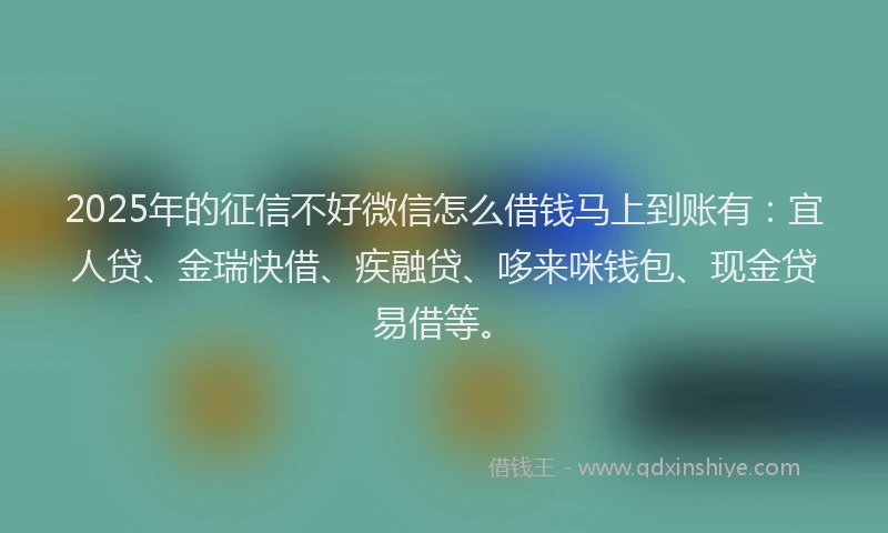 2025年的征信不好微信怎么借钱马上到账有：宜人贷、金瑞快借、疾融贷、哆来咪钱包、现金贷易借等。