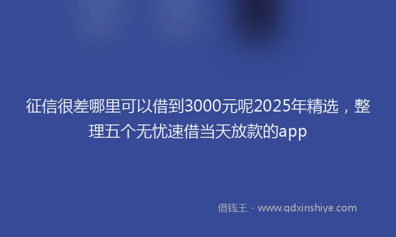 征信很差哪里可以借到3000元呢2025年精选，整理五个无忧速借当天放款的app