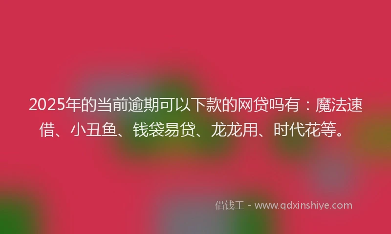 2025年的当前逾期可以下款的网贷吗有：魔法速借、小丑鱼、钱袋易贷、龙龙用、时代花等。