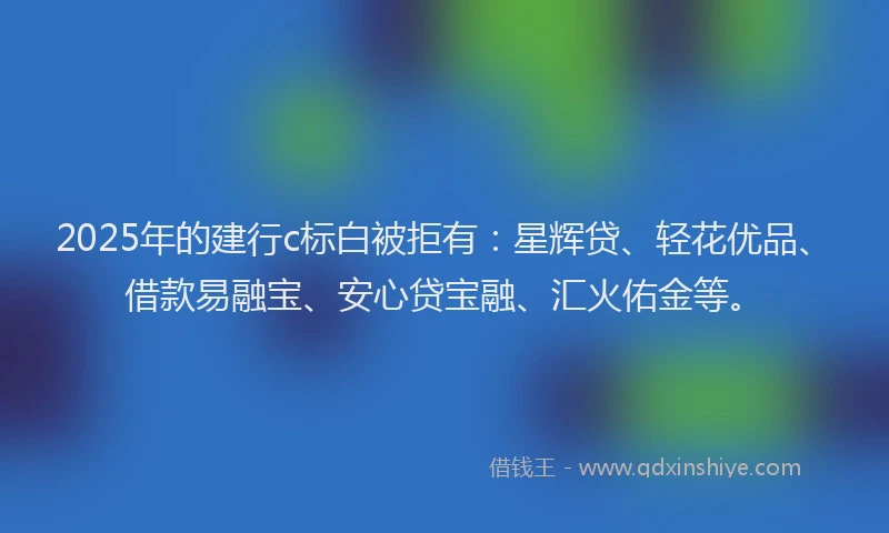 2025年的建行c标白被拒有：星辉贷、轻花优品、借款易融宝、安心贷宝融、汇火佑金等。