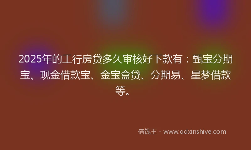 2025年的工行房贷多久审核好下款有：甄宝分期宝、现金借款宝、金宝盒贷、分期易、星梦借款等。