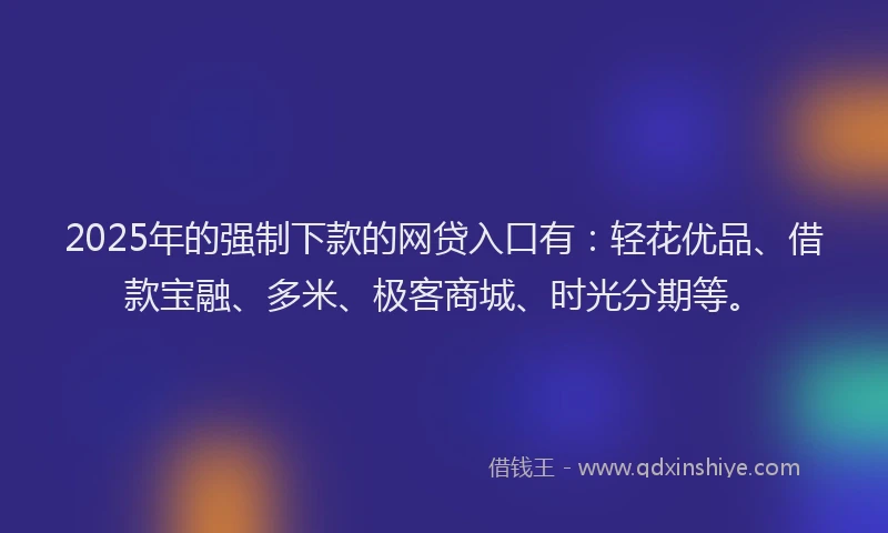 2025年的强制下款的网贷入口有：轻花优品、借款宝融、多米、极客商城、时光分期等。