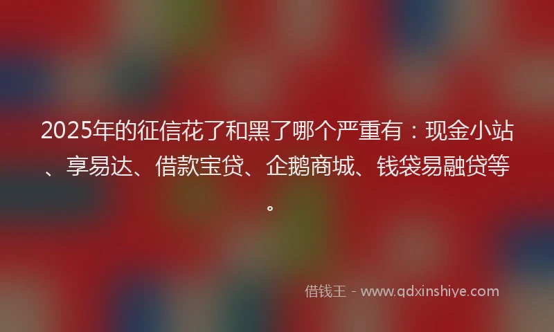 2025年的征信花了和黑了哪个严重有：现金小站、享易达、借款宝贷、企鹅商城、钱袋易融贷等。