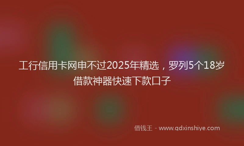 工行信用卡网申不过2025年精选，罗列5个18岁借款神器快速下款口子