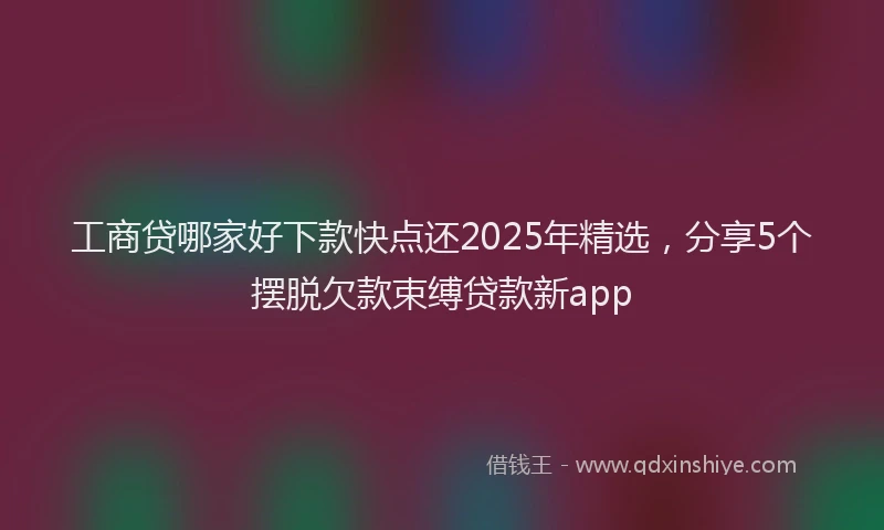 工商贷哪家好下款快点还2025年精选，分享5个摆脱欠款束缚贷款新app