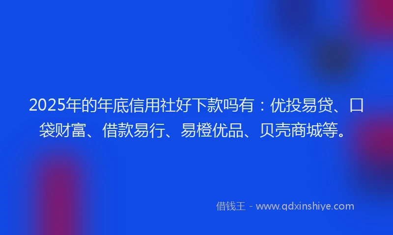 2025年的年底信用社好下款吗有：优投易贷、口袋财富、借款易行、易橙优品、贝壳商城等。