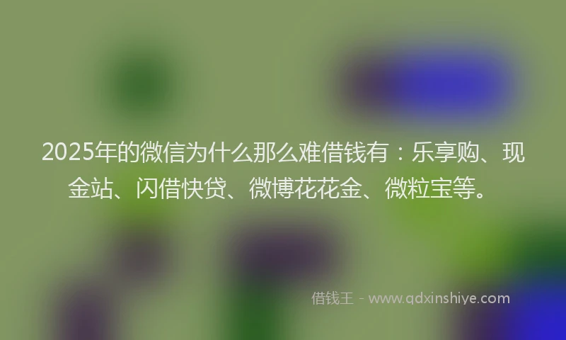 2025年的微信为什么那么难借钱有：乐享购、现金站、闪借快贷、微博花花金、微粒宝等。