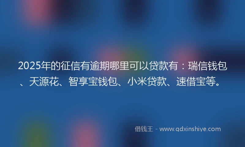 2025年的征信有逾期哪里可以贷款有：瑞信钱包、天源花、智享宝钱包、小米贷款、速借宝等。