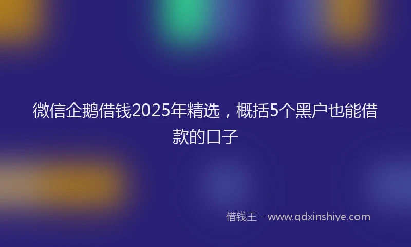 微信企鹅借钱2025年精选，概括5个黑户也能借款的口子