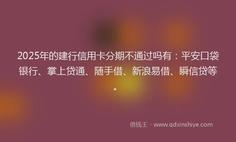 2025年的建行信用卡分期不通过吗有：平安口袋银行、掌上贷通、随手借、新浪易借、瞬信贷等。