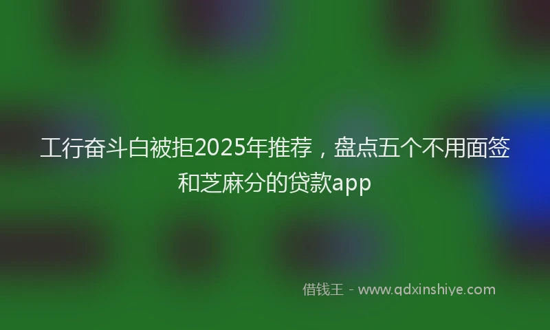 工行奋斗白被拒2025年推荐，盘点五个不用面签和芝麻分的贷款app