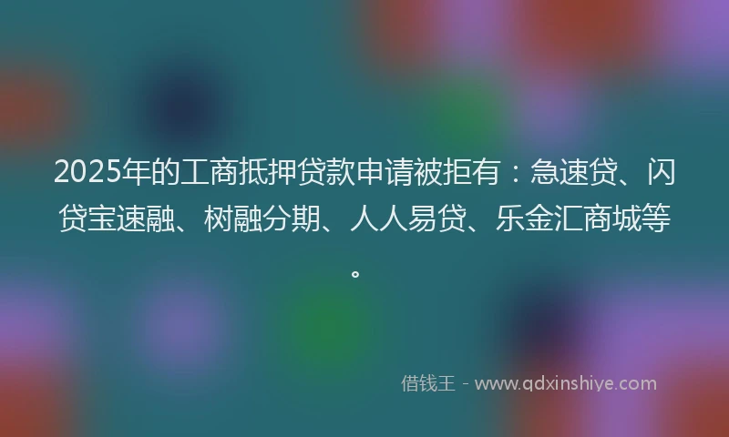 2025年的工商抵押贷款申请被拒有：急速贷、闪贷宝速融、树融分期、人人易贷、乐金汇商城等。