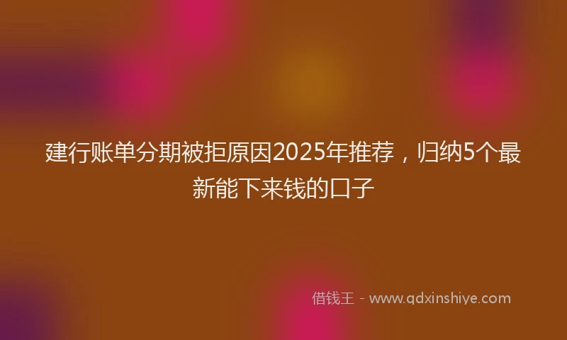 建行账单分期被拒原因2025年推荐，归纳5个最新能下来钱的口子