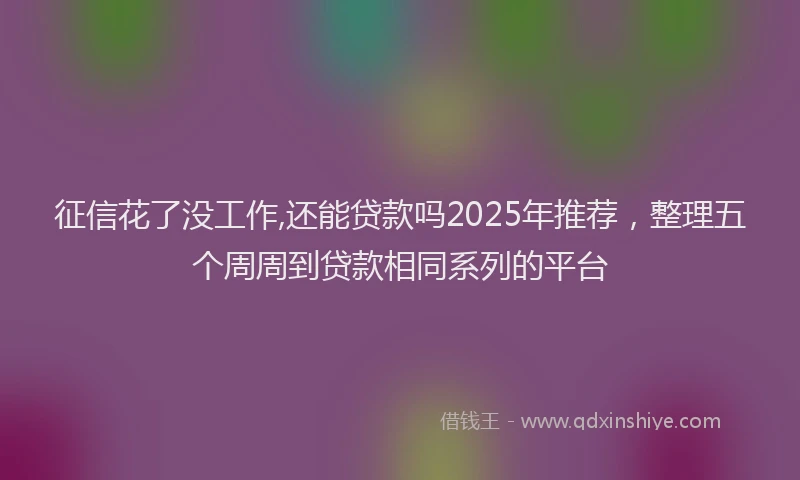 征信花了没工作,还能贷款吗2025年推荐，整理五个周周到贷款相同系列的平台