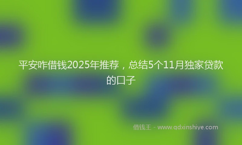 平安咋借钱2025年推荐，总结5个11月独家贷款的口子