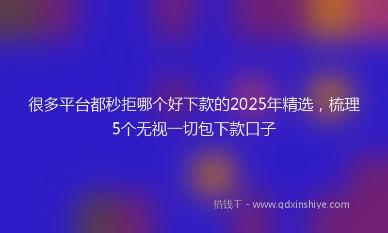 很多平台都秒拒哪个好下款的2025年精选，梳理5个无视一切包下款口子