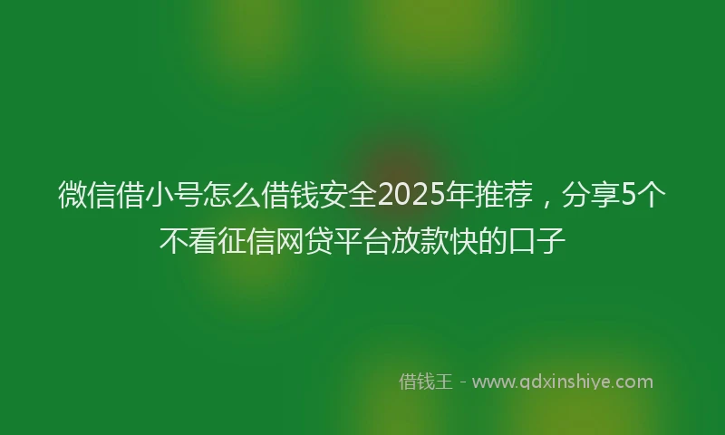 微信借小号怎么借钱安全2025年推荐，分享5个不看征信网贷平台放款快的口子