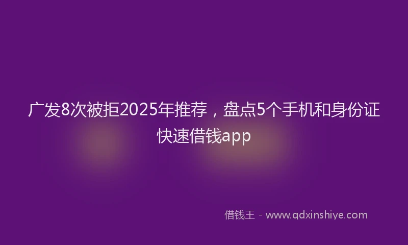 广发8次被拒2025年推荐，盘点5个手机和身份证快速借钱app