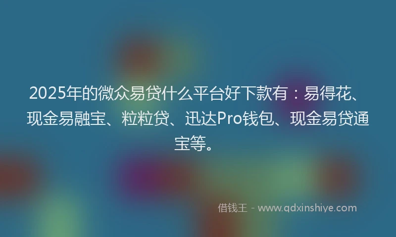 2025年的微众易贷什么平台好下款有：易得花、现金易融宝、粒粒贷、迅达Pro钱包、现金易贷通宝等。