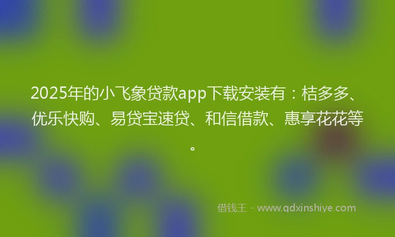 2025年的小飞象贷款app下载安装有：桔多多、优乐快购、易贷宝速贷、和信借款、惠享花花等。