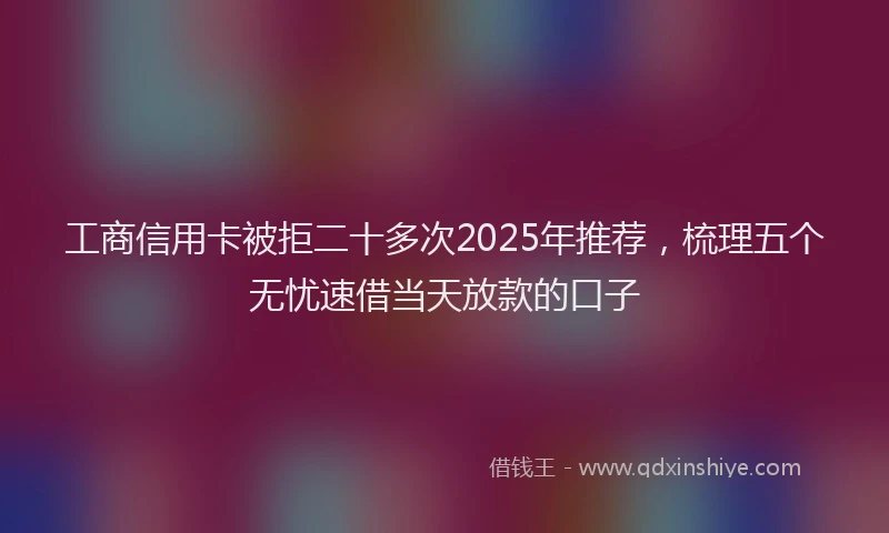 工商信用卡被拒二十多次2025年推荐，梳理五个无忧速借当天放款的口子