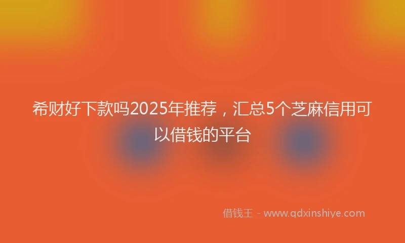 希财好下款吗2025年推荐，汇总5个芝麻信用可以借钱的平台