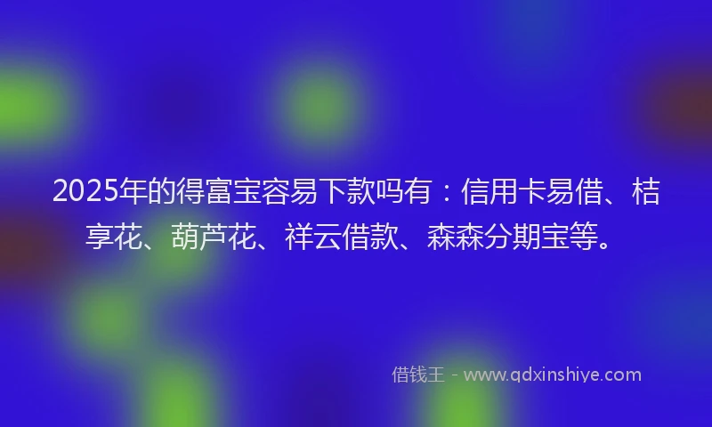 2025年的得富宝容易下款吗有：信用卡易借、桔享花、葫芦花、祥云借款、森森分期宝等。