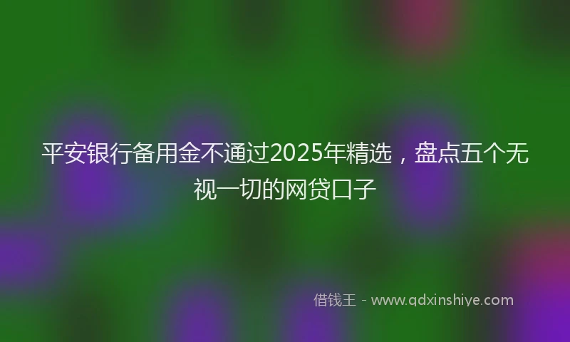 平安银行备用金不通过2025年精选，盘点五个无视一切的网贷口子